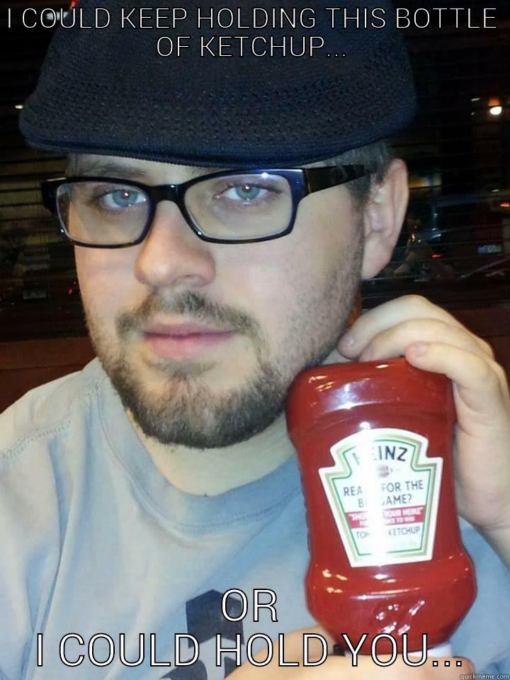 I COULD KEEP HOLDING THIS BOTTLE OF KETCHUP... OR I COULD HOLD YOU... Misc