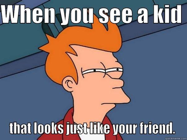 WHEN YOU SEE A KID  THAT LOOKS JUST LIKE YOUR FRIEND. Futurama Fry