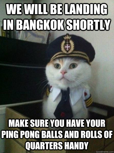 We will be landing in bangkok shortly  make sure you have your ping pong balls and rolls of quarters handy - We will be landing in bangkok shortly  make sure you have your ping pong balls and rolls of quarters handy  Captain kitteh