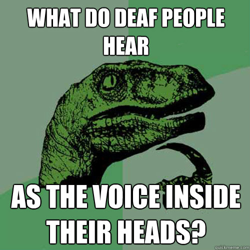 What do deaf people hear as the voice inside their heads? - What do deaf people hear as the voice inside their heads?  Philosoraptor