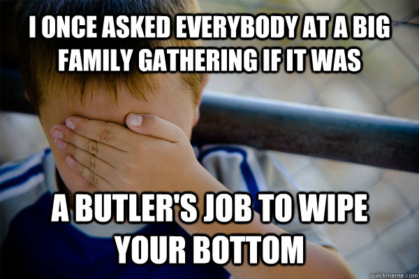 I once asked everybody at a big family gathering if it was a butler's job to wipe your bottom  Confession kid