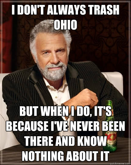 I don't always trash ohio But when I do, it's because i've never been there and know nothing about it  The Most Interesting Man In The World