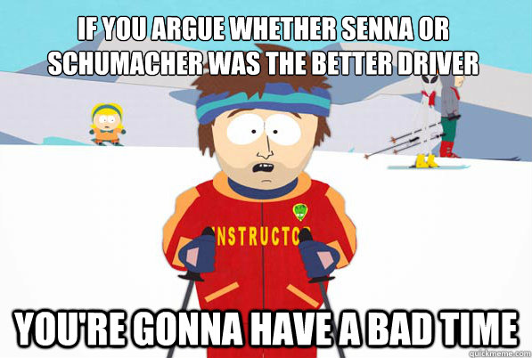 If you argue whether Senna or Schumacher was the better driver You're gonna have a bad time  South Park Youre Gonna Have a Bad Time