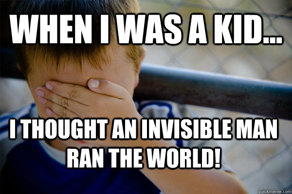 WHEN I WAS A KID... I thought an invisible man ran the world!  Confession kid