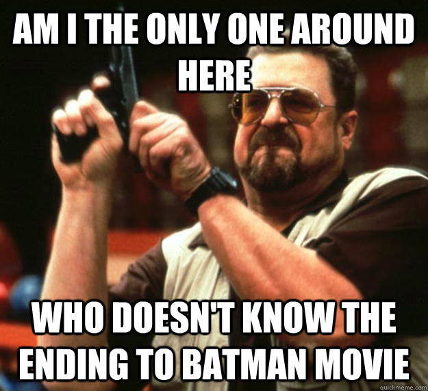 am I the only one around here Who doesn't know the ending to Batman movie  Angry Walter