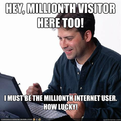 Hey, millionth visitor here too!
 i must be the millionth internet user.
How lucky!
   Net noob