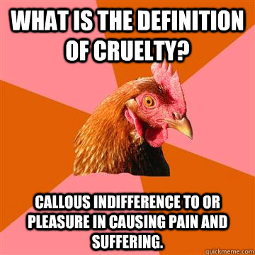 what is the definition of cruelty? Callous indifference to or pleasure in causing pain and suffering.  Anti-Joke Chicken