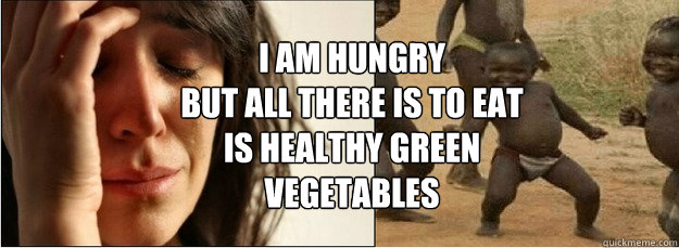 I am hungry
But all there is to eat
is healthy green vegetables  First World Problems vs Third World Success