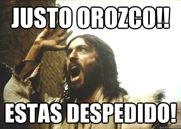 justo orozco!! estas despedido! - justo orozco!! estas despedido!  AngryJesus