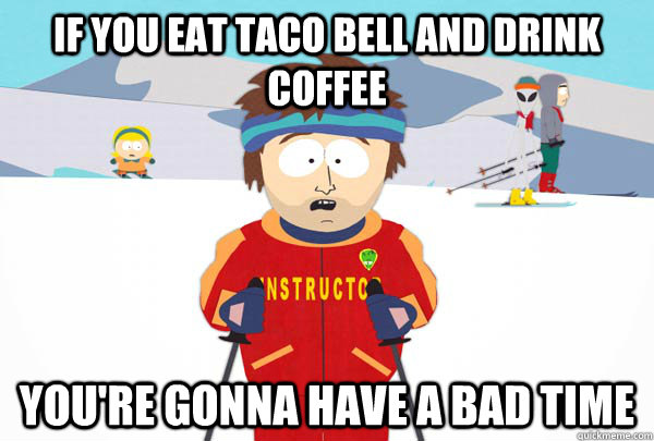 If you eat Taco Bell and Drink Coffee You're gonna have a bad time  Super Cool Ski Instructor