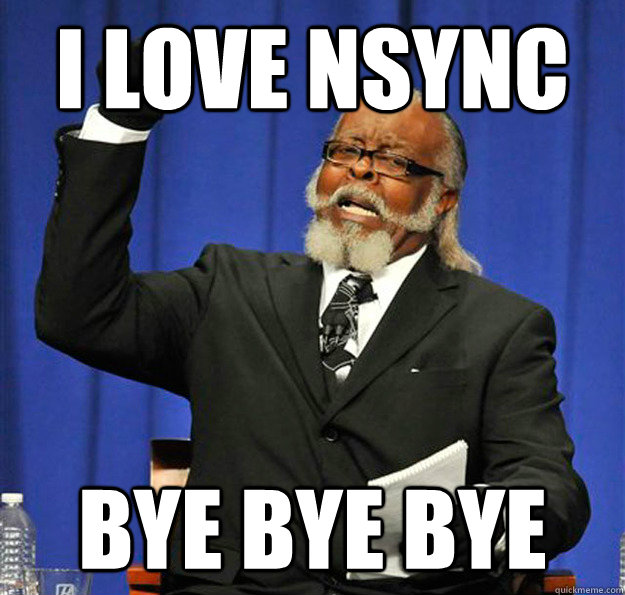 I love nsync bye bye bye  Jimmy McMillan