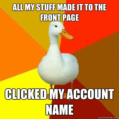 All my stuff made it to the front page Clicked my account name  Tech Impaired Duck