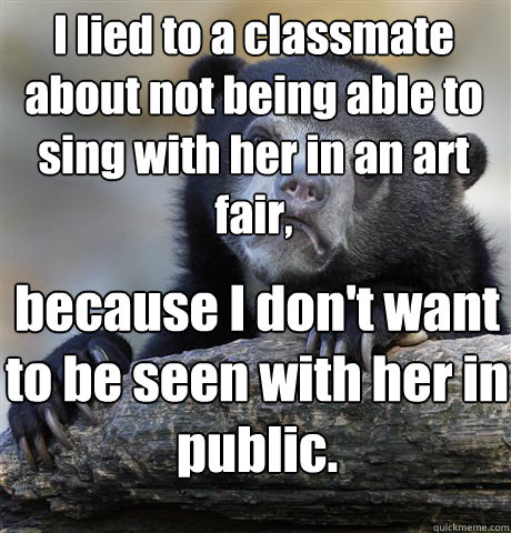 I lied to a classmate about not being able to sing with her in an art fair, because I don't want to be seen with her in public. - I lied to a classmate about not being able to sing with her in an art fair, because I don't want to be seen with her in public.  Confession Bear