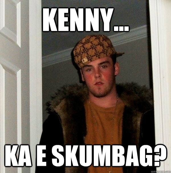 kenny... ka e skumbag?  Scumbag Steve