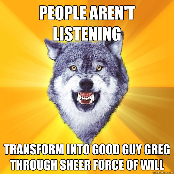 People aren't listening transform into good guy greg through sheer force of will  Courage Wolf