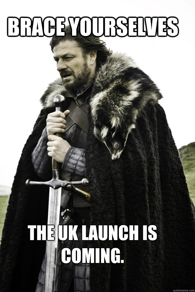 Brace yourselves The UK launch is coming.  