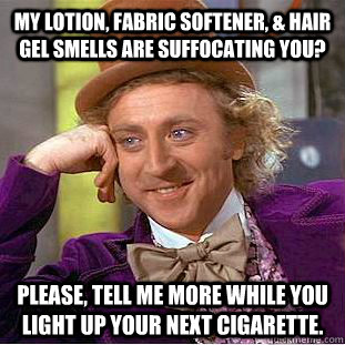 My lotion, fabric softener, & hair gel smells are suffocating you? Please, tell me more while you light up your next cigarette. - My lotion, fabric softener, & hair gel smells are suffocating you? Please, tell me more while you light up your next cigarette.  Condescending Wonka