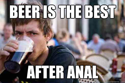 beer is the best after anal  Lazy College Senior