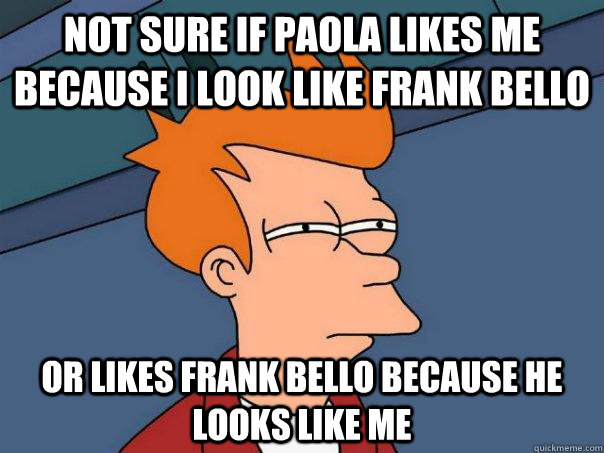 Not sure if Paola likes me because I look like Frank Bello  Or likes Frank bello because he looks like me - Not sure if Paola likes me because I look like Frank Bello  Or likes Frank bello because he looks like me  Futurama Fry