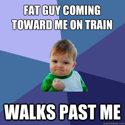 Fat guy coming toward me on train walks past me  Success Kid