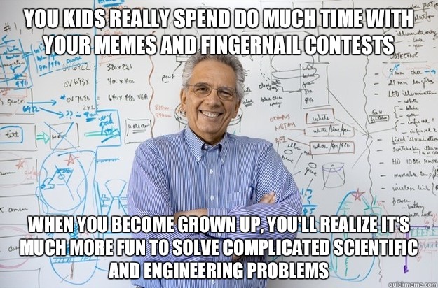 You kids really spend do much time with your memes and fingernail contests When you become grown up, you'll realize it's much more fun to solve complicated scientific and engineering problems - You kids really spend do much time with your memes and fingernail contests When you become grown up, you'll realize it's much more fun to solve complicated scientific and engineering problems  Engineering Professor