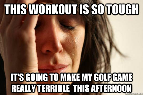 This workout is so tough it's going to make my golf game really terrible  this afternoon  First World Problems