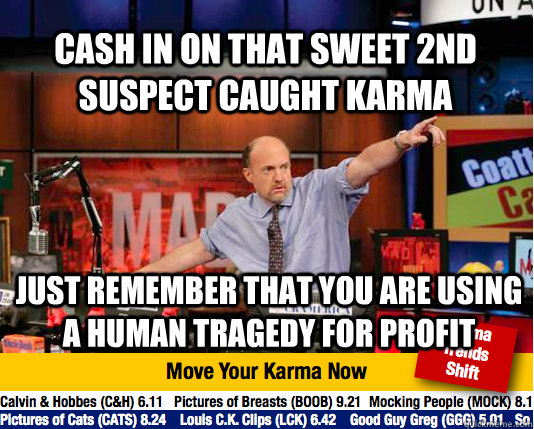 cash in on that sweet 2nd suspect caught karma just remember that you are using a human tragedy for profit - cash in on that sweet 2nd suspect caught karma just remember that you are using a human tragedy for profit  Mad Karma with Jim Cramer