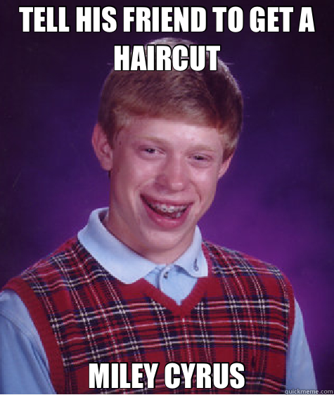 TELL HIS FRIEND TO GET A HAIRCUT MILEY CYRUS  Bad Luck Brian