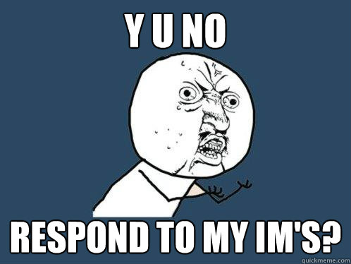 Y U NO RESPOND TO MY IM's?  Y U No