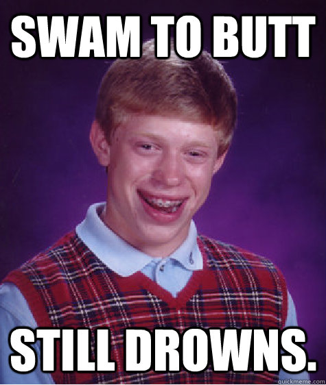 Swam to Butt Still drowns.  Bad Luck Brian