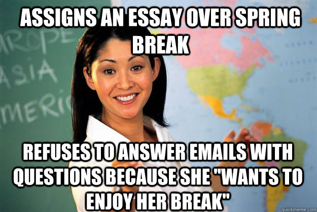 Assigns an Essay over spring break Refuses to answer emails with questions because she 