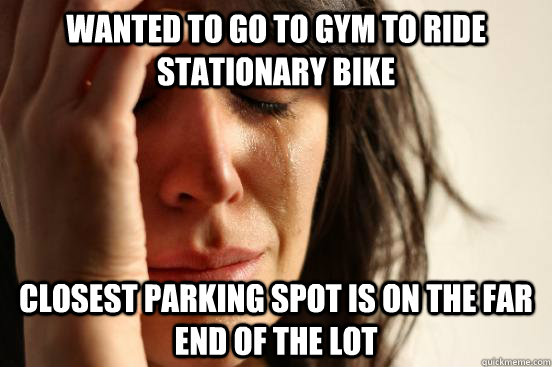 wanted to go to gym to ride stationary bike closest parking spot is on the far end of the lot  First World Problems