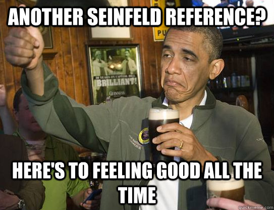 Another Seinfeld reference? here's to feeling good all the time  Upvoting Obama