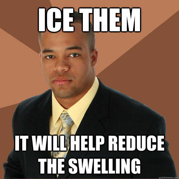 Ice them it will help reduce the swelling  Successful Black Man