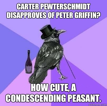 Carter pewterschmidt disapproves of Peter griffin? How cute, a condescending peasant.  Rich Raven