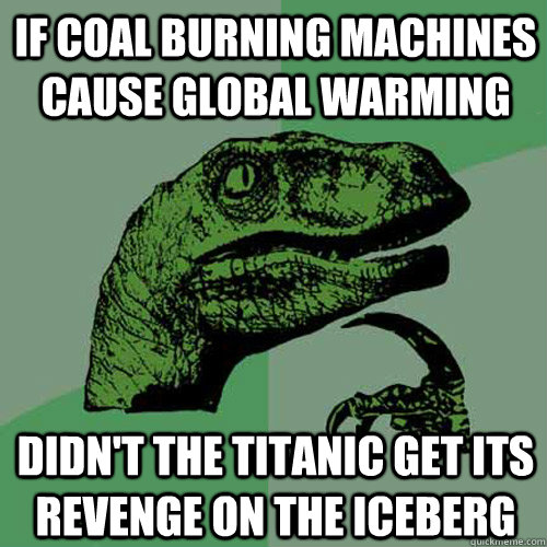 If coal burning machines cause global warming Didn't the titanic get its revenge on the Iceberg  Philosoraptor