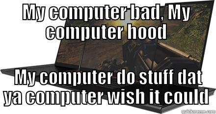 MY COMPUTER BAD, MY COMPUTER HOOD  MY COMPUTER DO STUFF DAT YA COMPUTER WISH IT COULD First World Problems