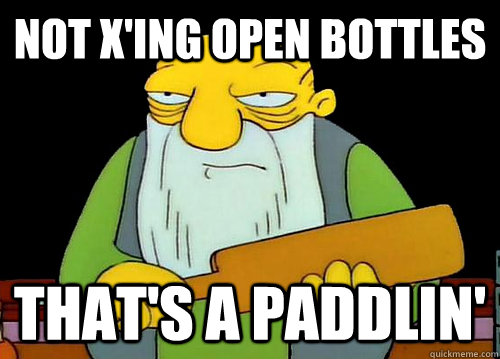 not x'ing open bottles That's a Paddlin' - not x'ing open bottles That's a Paddlin'  Thats a paddlin