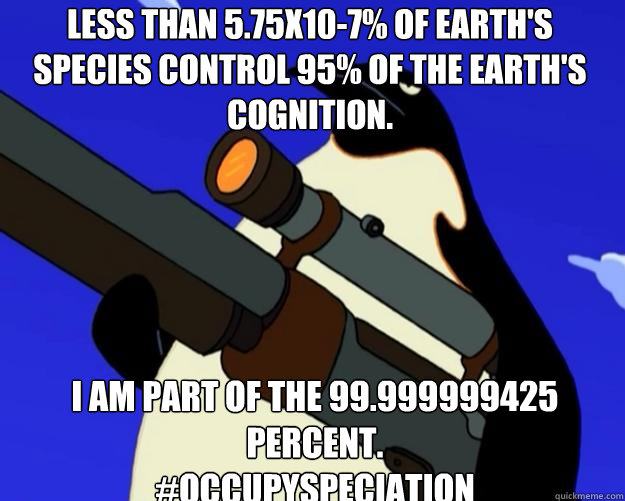 I am part of the 99.999999425 percent.
#OccupySpeciation Less than 5.75x10-7% of Earth's species control 95% of the Earth's cognition.  SAP NO MORE