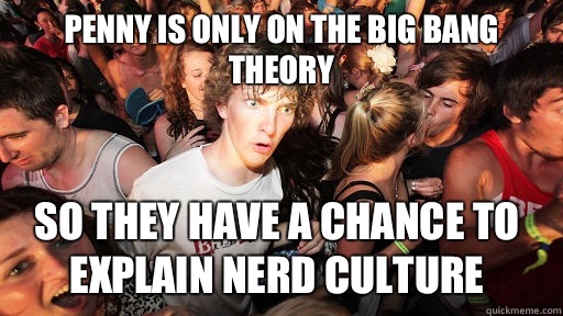 Penny is only on the Big Bang Theory So they have a chance to explain nerd culture  - Penny is only on the Big Bang Theory So they have a chance to explain nerd culture   Sudden Clarity Clarence