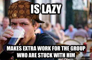 Is lazy makes extra work for the group who are stuck with him  