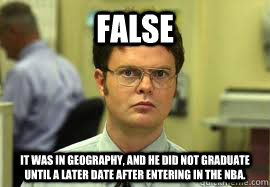 FALSE It was in geography, and he did not graduate until a later date after entering in the NBA.   Dwight False