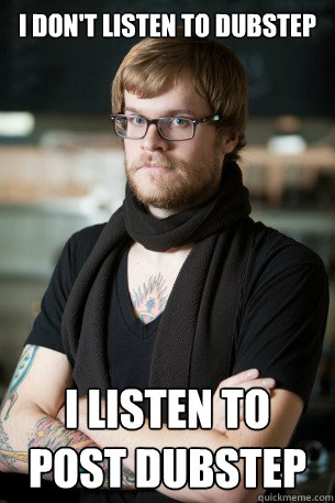 I don't listen to dubstep I listen to post dubstep  Hipster Barista