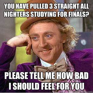 You have pulled 3 straight all nighters studying for finals? Please tell me how bad I should feel for you  Condescending Wonka