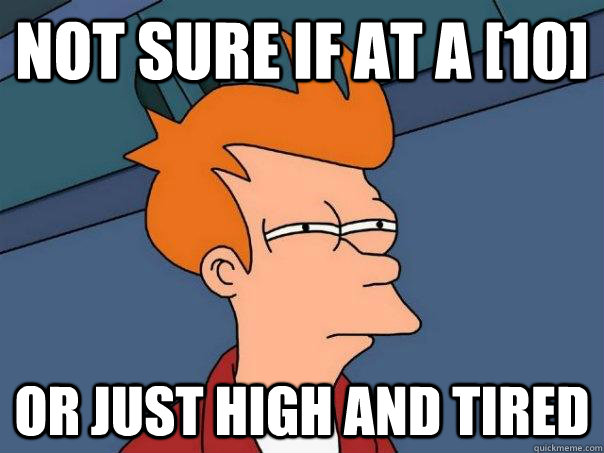 not sure if at a [10] or just high and tired  Futurama Fry