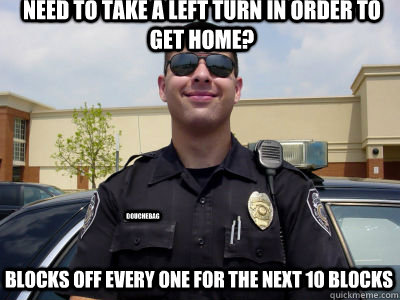 Need to take a left turn in order to get home? Blocks off every one for the next 10 blocks douchebag - Need to take a left turn in order to get home? Blocks off every one for the next 10 blocks douchebag  Scumbag Cop