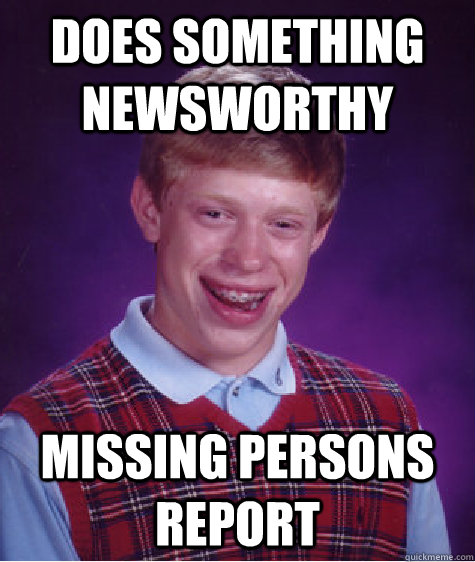 does something newsworthy  Missing persons report  Bad Luck Brian