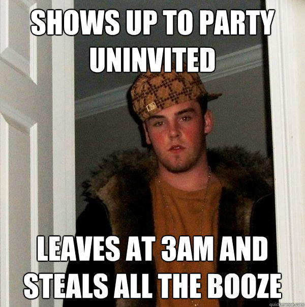 Shows up to party Uninvited Leaves at 3AM and steals all the booze - Shows up to party Uninvited Leaves at 3AM and steals all the booze  Scumbag Steve