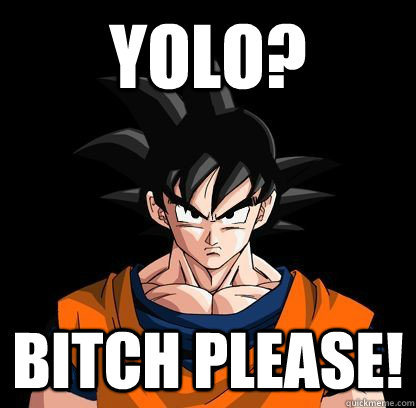 yolo? Bitch please!  