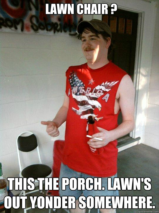 Lawn chair ? This the porch. Lawn's out yonder somewhere.  Redneck Randal